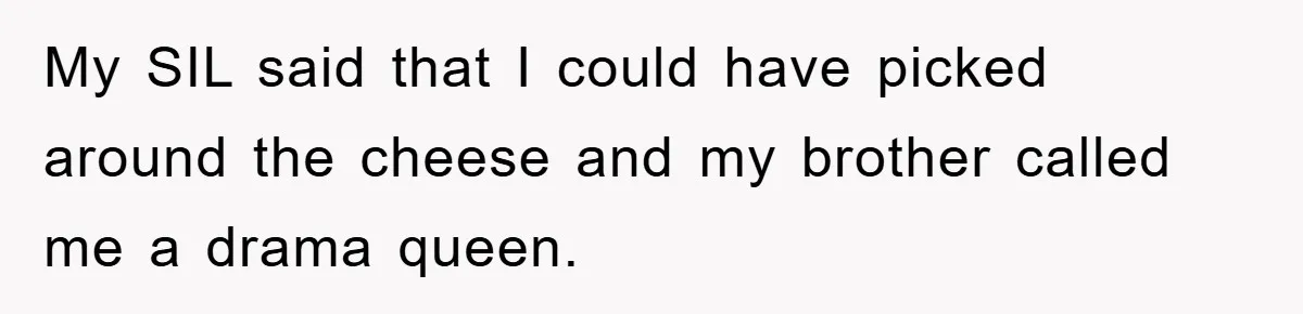 My SIL said that I could have picked around the cheese and my brother called me a drama queen.
