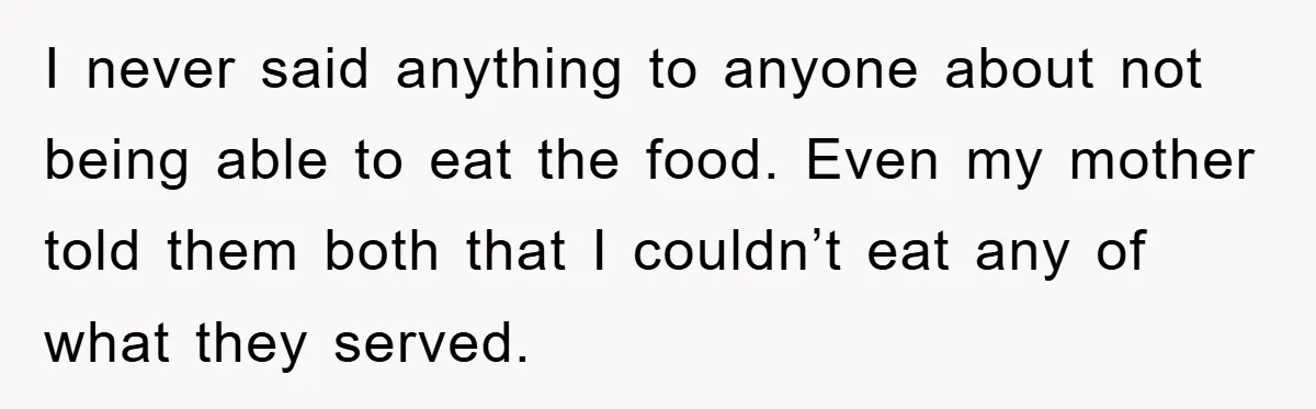 I never said anything to anyone about not being able to eat the food. Even my mother told them both that I couldn’t eat any of what they served.