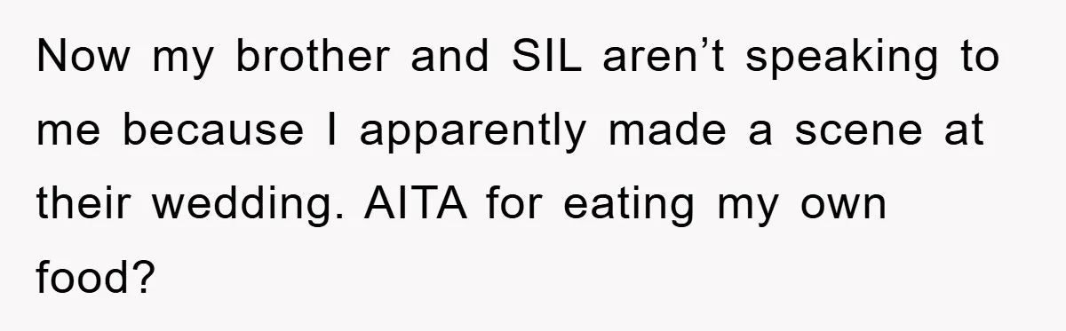 Now my brother and SIL aren’t speaking to me because I apparently made a scene at their wedding. AITA for eating my own food?