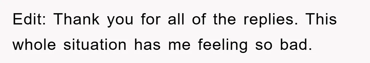 Edit: Thank you for all of the replies. This whole situation has me feeling so bad.