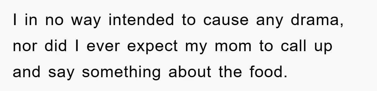 I in no way intended to cause any drama, nor did I ever expect my mom to call up and say something about the food.