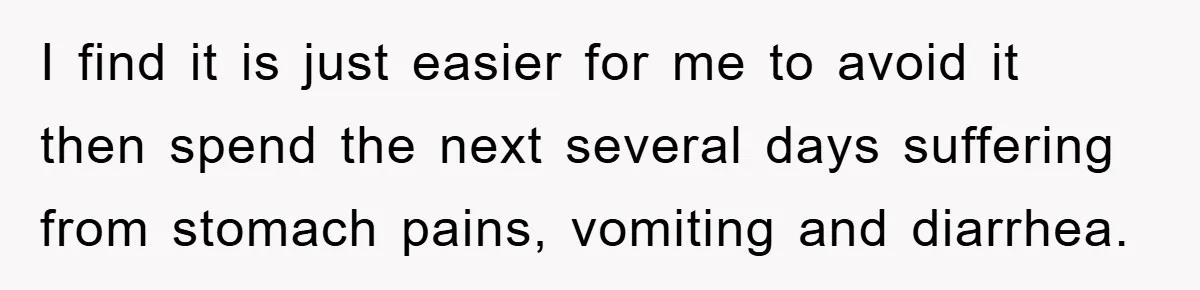 I find it is just easier for me to avoid it then spend the next several days suffering from stomach pains, vomiting and diarrhea.