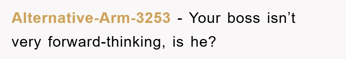 Alternative-Arm-3253 − Your boss isn’t very forward-thinking, is he?