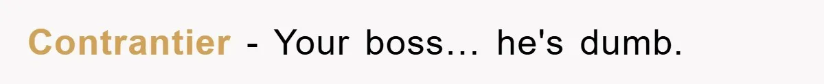Contrantier − Your boss… he's dumb.
