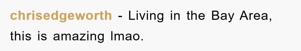 chrisedgeworth − Living in the Bay Area, this is amazing lmao.