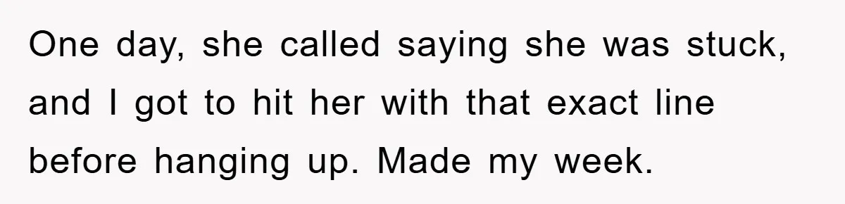 One day, she called saying she was stuck, and I got to hit her with that exact line before hanging up. Made my week.
