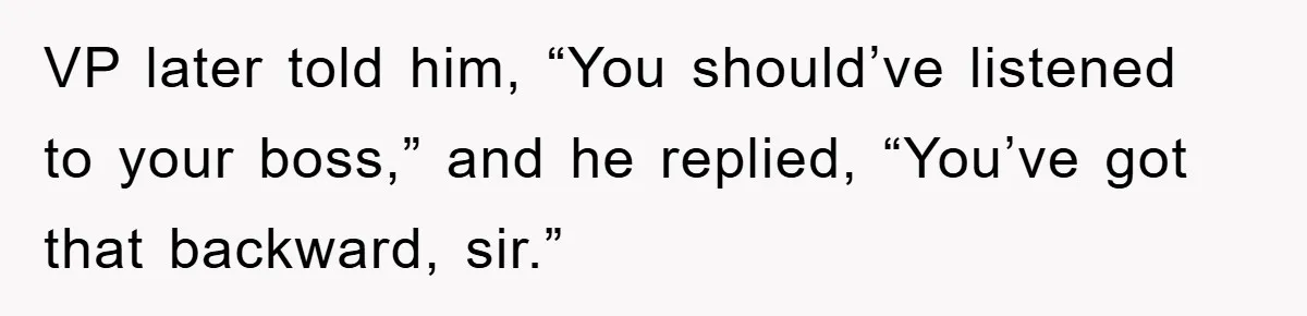VP later told him, “You should’ve listened to your boss,” and he replied, “You’ve got that backward, sir.”