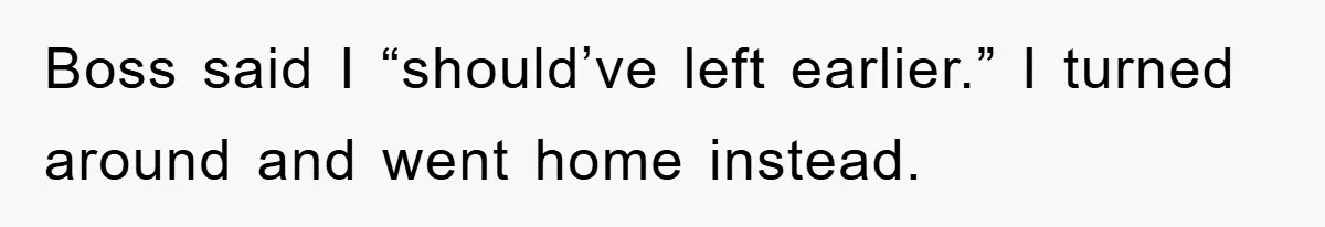 Boss said I “should’ve left earlier.” I turned around and went home instead.