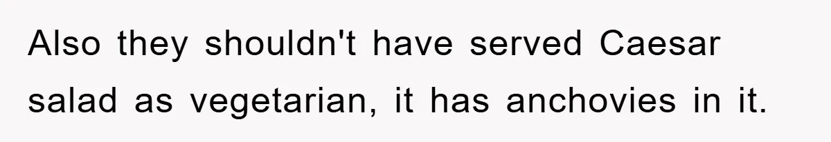 Also they shouldn't have served Caesar salad as vegetarian, it has anchovies in it.