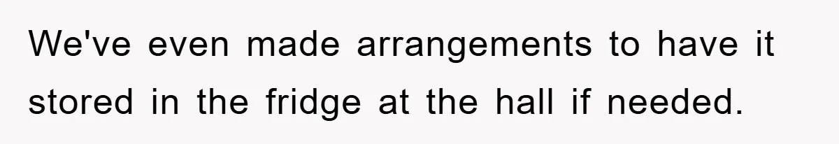 We've even made arrangements to have it stored in the fridge at the hall if needed.