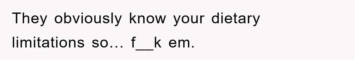 They obviously know your dietary limitations so… f__k em.