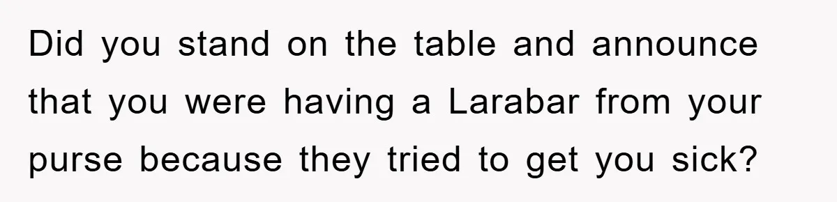 Did you stand on the table and announce that you were having a Larabar from your purse because they tried to get you sick?