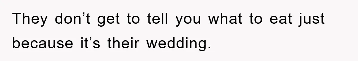 They don’t get to tell you what to eat just because it’s their wedding.