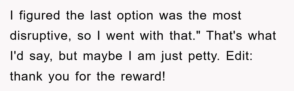 I figured the last option was the most disruptive, so I went with that." That's what I'd say, but maybe I am just petty. Edit: thank you for the reward!