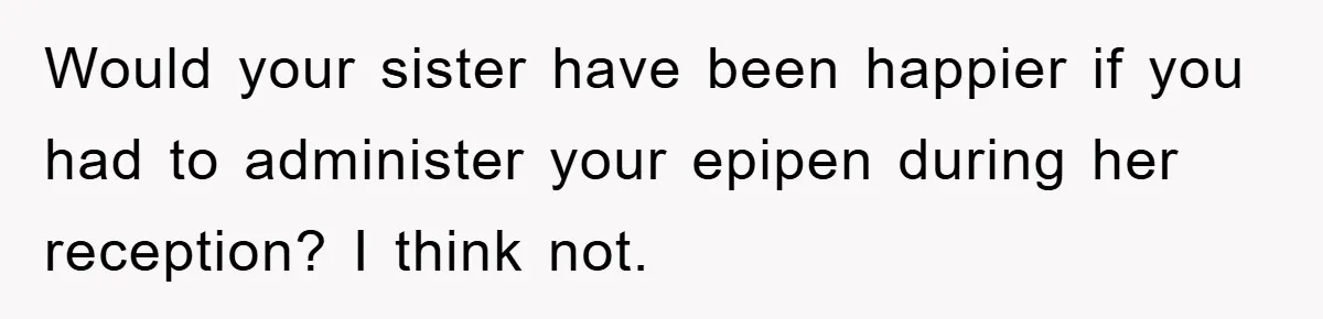 Would your sister have been happier if you had to administer your epipen during her reception? I think not.