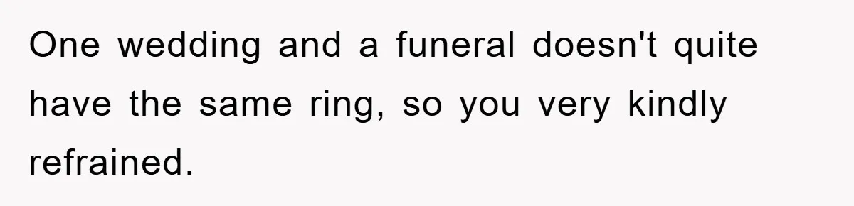 One wedding and a funeral doesn't quite have the same ring, so you very kindly refrained.