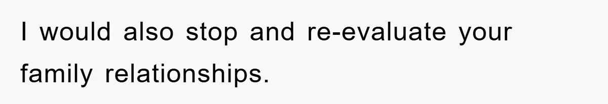 I would also stop and re-evaluate your family relationships.