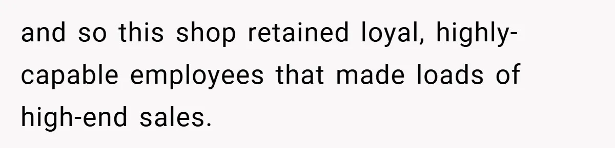 and so this shop retained loyal, highly-capable employees that made loads of high-end sales.