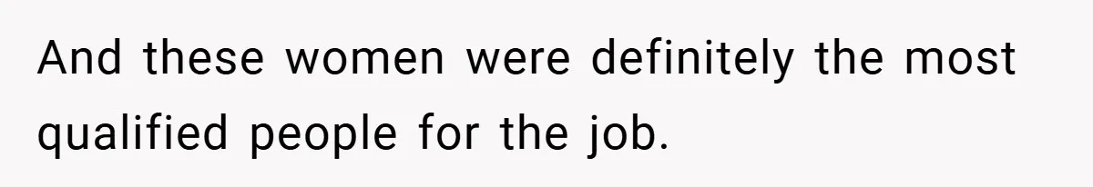 And these women were definitely the most qualified people for the job.