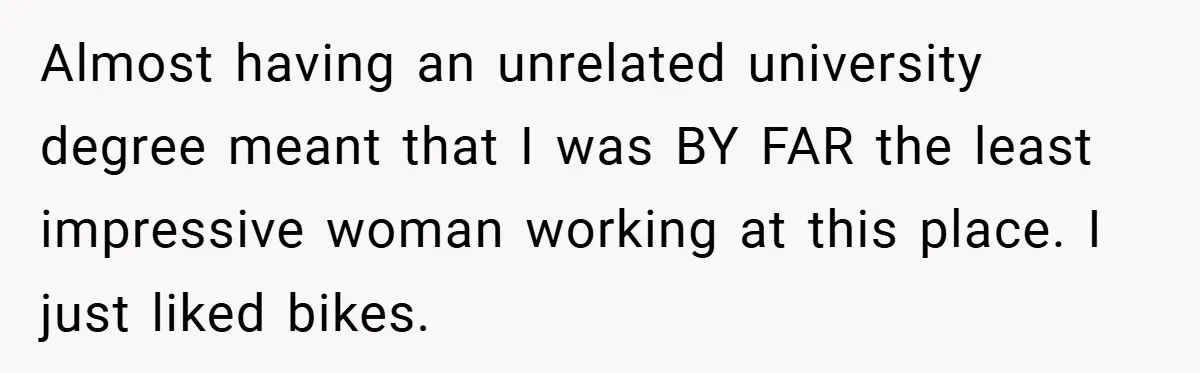 Almost having an unrelated university degree meant that I was BY FAR the least impressive woman working at this place. I just liked bikes.