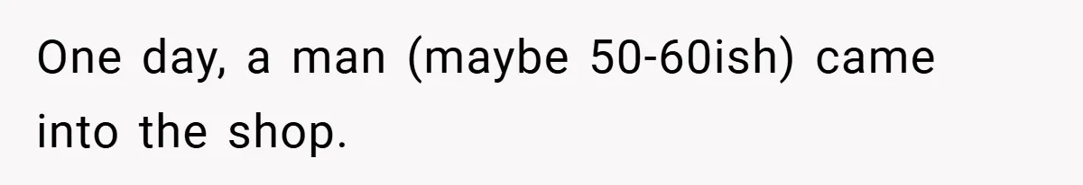 One day, a man (maybe 50-60ish) came into the shop.