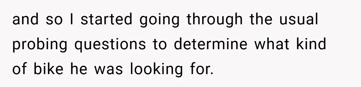 and so I started going through the usual probing questions to determine what kind of bike he was looking for.