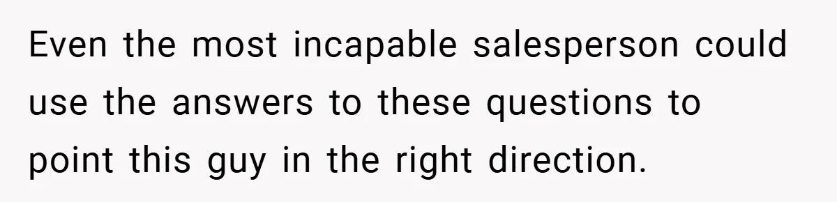 Even the most incapable salesperson could use the answers to these questions to point this guy in the right direction.