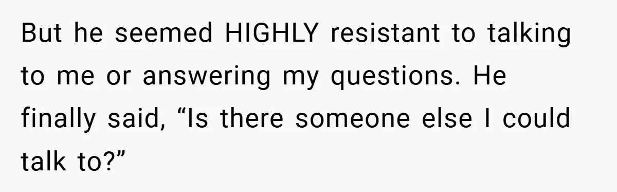 But he seemed HIGHLY resistant to talking to me or answering my questions. He finally said, “Is there someone else I could talk to?”