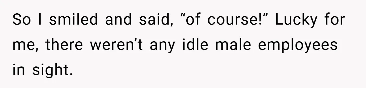 So I smiled and said, “of course!” Lucky for me, there weren’t any idle male employees in sight.