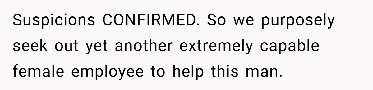 Suspicions CONFIRMED. So we purposely seek out yet another extremely capable female employee to help this man.