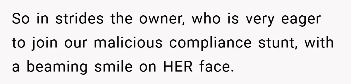 So in strides the owner, who is very eager to join our malicious compliance stunt, with a beaming smile on HER face.