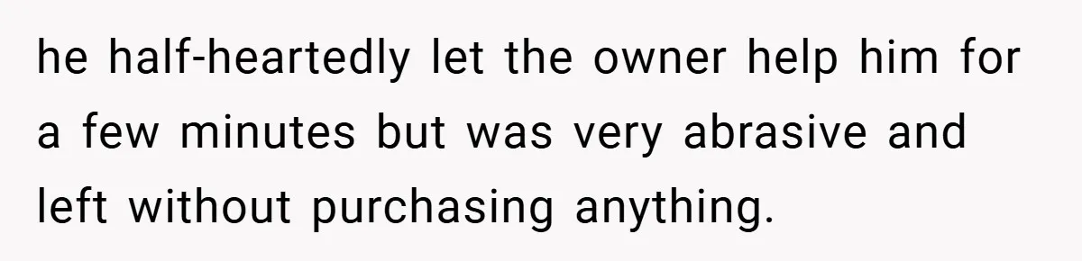 he half-heartedly let the owner help him for a few minutes but was very abrasive and left without purchasing anything.