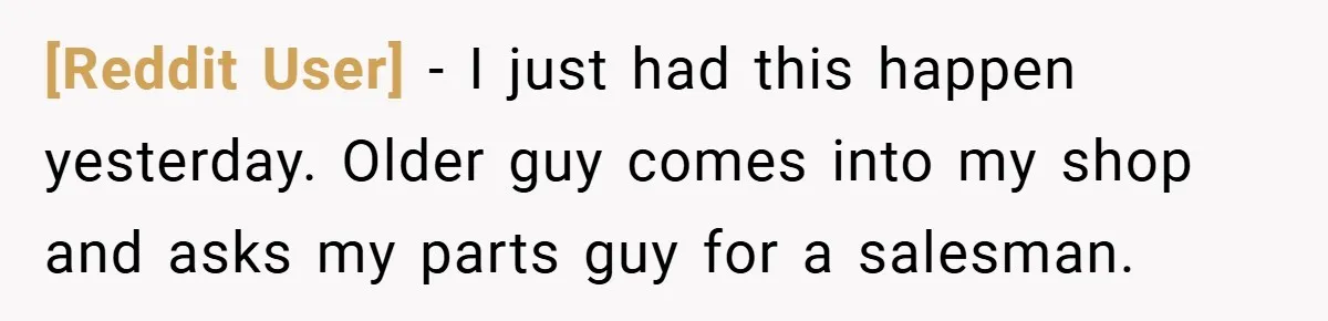 [Reddit User] − I just had this happen yesterday. Older guy comes into my shop and asks my parts guy for a salesman.