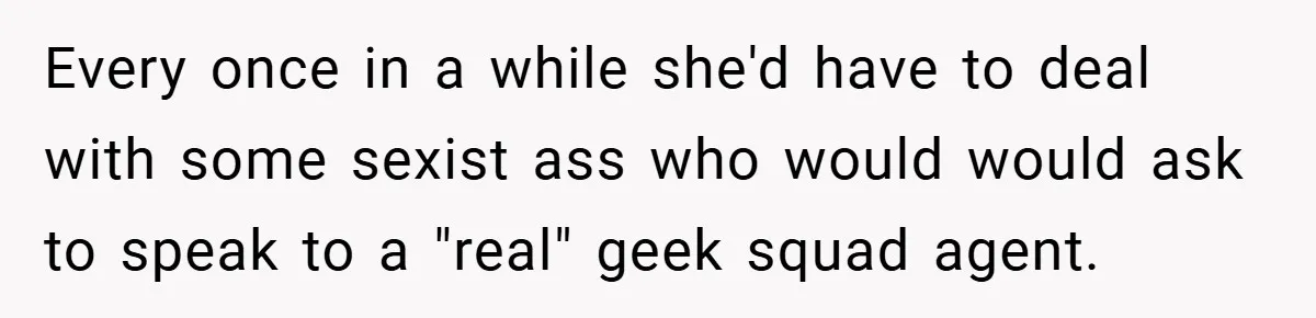 Every once in a while she'd have to deal with some sexist ass who would would ask to speak to a "real" geek squad agent.