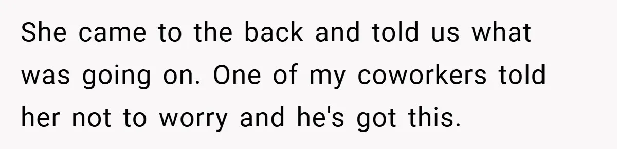 She came to the back and told us what was going on. One of my coworkers told her not to worry and he's got this.