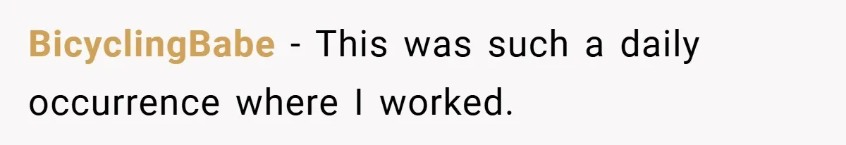 BicyclingBabe − This was such a daily occurrence where I worked.