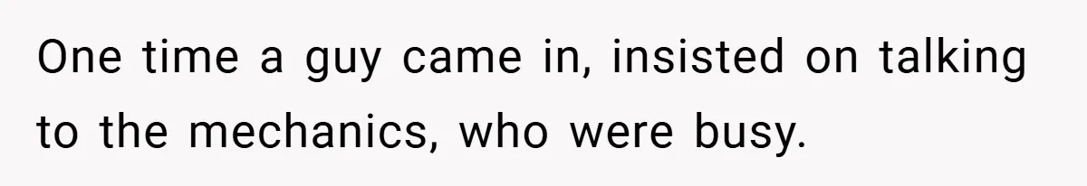 One time a guy came in, insisted on talking to the mechanics, who were busy.