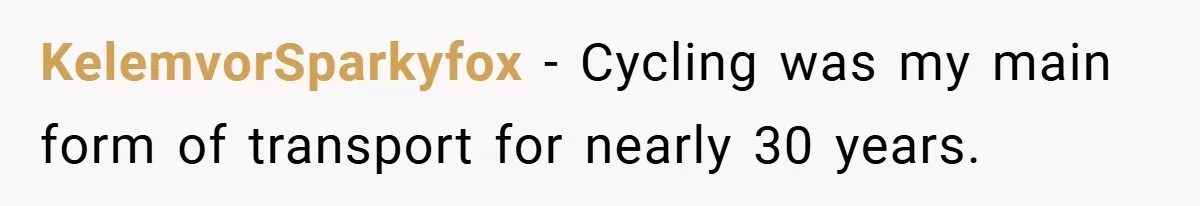 KelemvorSparkyfox − Cycling was my main form of transport for nearly 30 years.