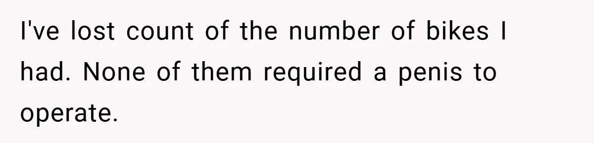 I've lost count of the number of bikes I had. None of them required a penis to operate.