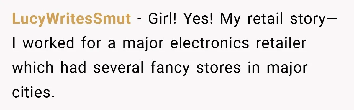 LucyWritesSmut − Girl! Yes! My retail story—I worked for a major electronics retailer which had several fancy stores in major cities.