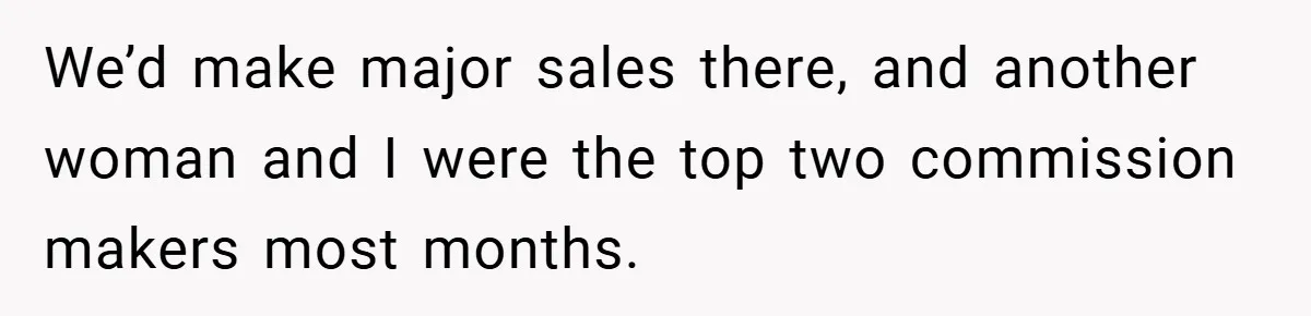 We’d make major sales there, and another woman and I were the top two commission makers most months.