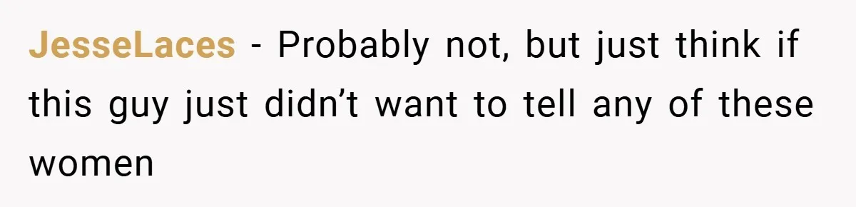 JesseLaces − Probably not, but just think if this guy just didn’t want to tell any of these women