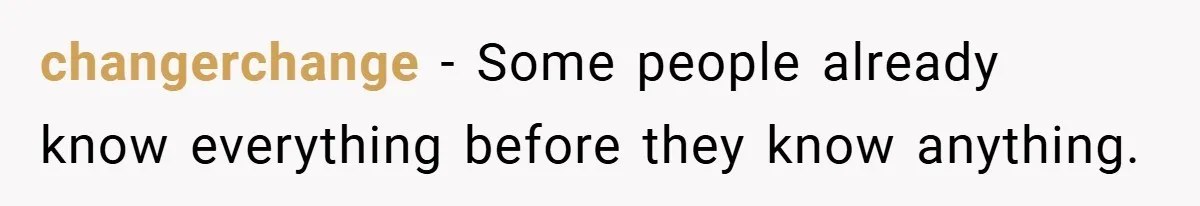 changerchange − Some people already know everything before they know anything.