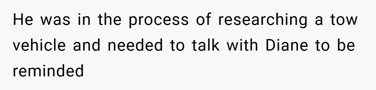 He was in the process of researching a tow vehicle and needed to talk with Diane to be reminded