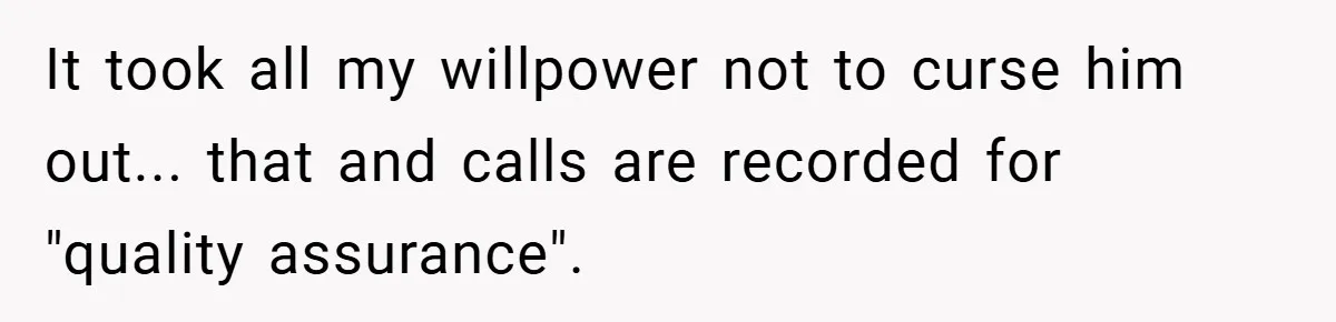 It took all my willpower not to curse him out... that and calls are recorded for "quality assurance".
