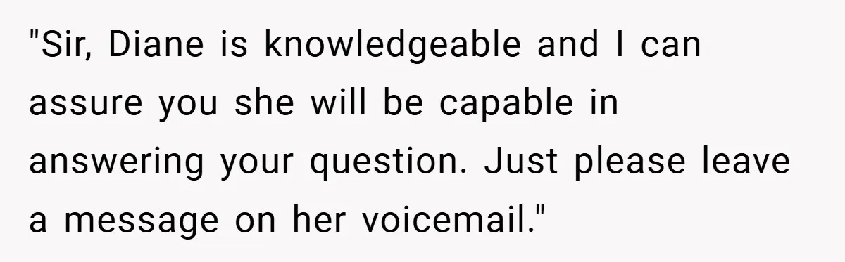 "Sir, Diane is knowledgeable and I can assure you she will be capable in answering your question. Just please leave a message on her voicemail."