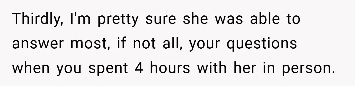 Thirdly, I'm pretty sure she was able to answer most, if not all, your questions when you spent 4 hours with her in person.