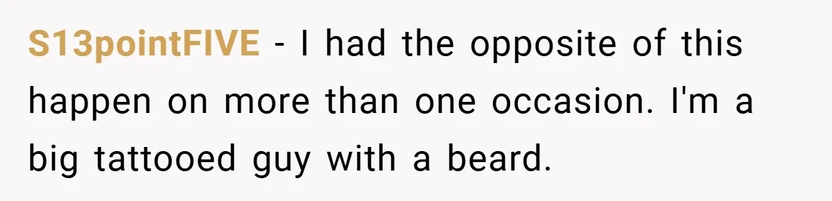 S13pointFIVE − I had the opposite of this happen on more than one occasion. I'm a big tattooed guy with a beard.