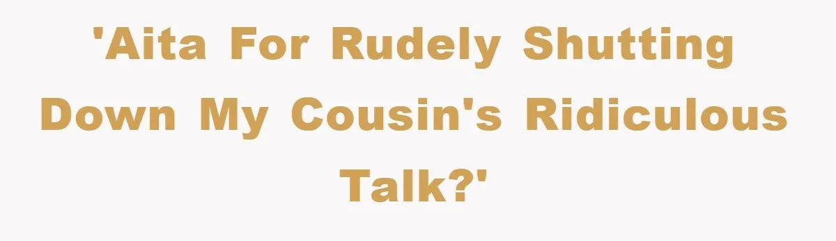'AITA for rudely shutting down my cousin's ridiculous talk?'