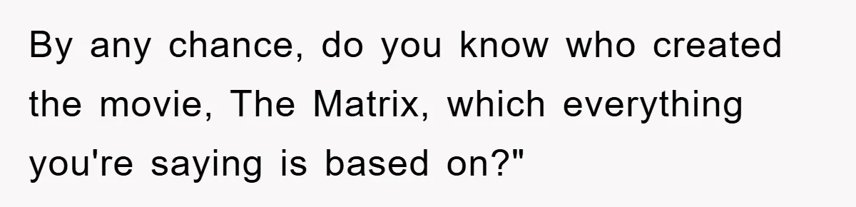 By any chance, do you know who created the movie, The Matrix, which everything you're saying is based on?"